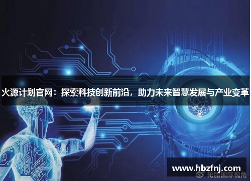 火源计划官网:探索科技创新前沿,助力未来智慧发展与产业变革 火源计划官网:探索科技创新前沿,助力未来智慧发展与产业变革